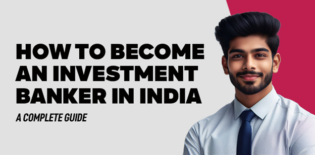 How to Become an Investment Banker in India- A complete guide 