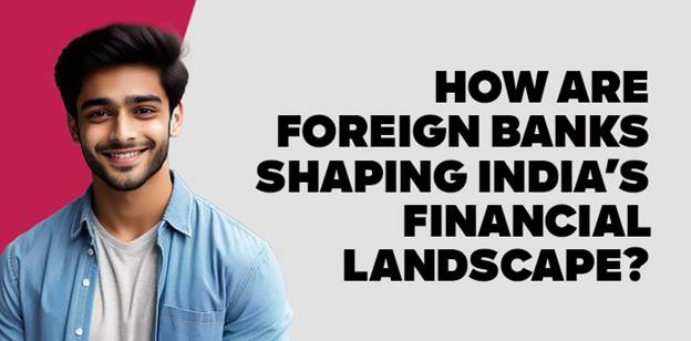 how-are-foreign-banks-shaping-india’s-financial-landscape